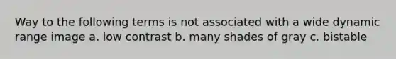 Way to the following terms is not associated with a wide dynamic range image a. low contrast b. many shades of gray c. bistable