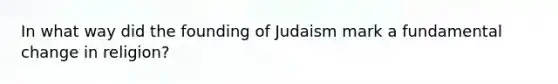 In what way did the founding of Judaism mark a fundamental change in religion?