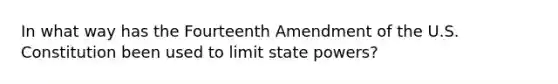 In what way has the Fourteenth Amendment of the U.S. Constitution been used to limit state powers?