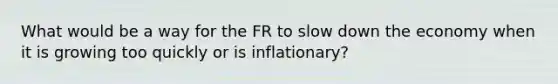 What would be a way for the FR to slow down the economy when it is growing too quickly or is inflationary?