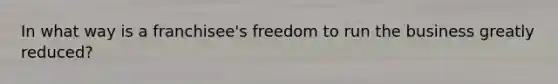 In what way is a franchisee's freedom to run the business greatly reduced?