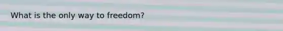 What is the only way to freedom?