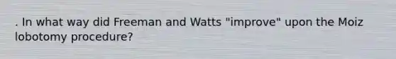 . In what way did Freeman and Watts "improve" upon the Moiz lobotomy procedure?