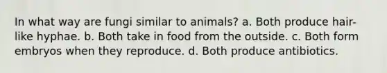 In what way are fungi similar to animals? a. Both produce hair-like hyphae. b. Both take in food from the outside. c. Both form embryos when they reproduce. d. Both produce antibiotics.