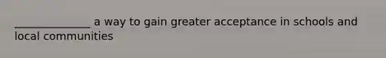 ______________ a way to gain greater acceptance in schools and local communities