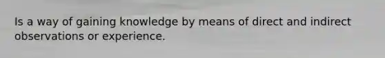 Is a way of gaining knowledge by means of direct and indirect observations or experience.