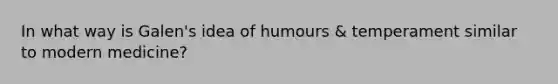 In what way is Galen's idea of humours & temperament similar to modern medicine?