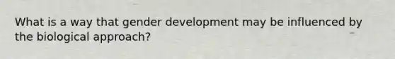 What is a way that gender development may be influenced by the biological approach?