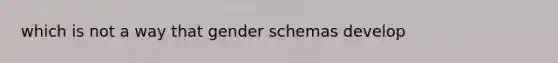 which is not a way that gender schemas develop