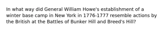 In what way did General William Howe's establishment of a winter base camp in New York in 1776-1777 resemble actions by the British at the Battles of Bunker Hill and Breed's Hill?