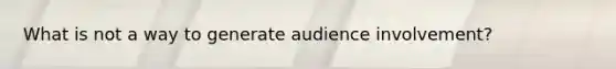 What is not a way to generate audience involvement?