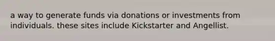 a way to generate funds via donations or investments from individuals. these sites include Kickstarter and Angellist.