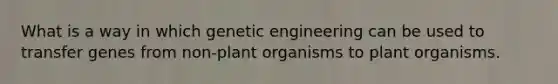 What is a way in which genetic engineering can be used to transfer genes from non-plant organisms to plant organisms.