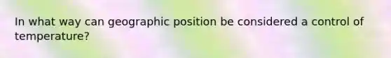 In what way can geographic position be considered a control of temperature?