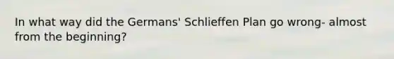 In what way did the Germans' Schlieffen Plan go wrong- almost from the beginning?