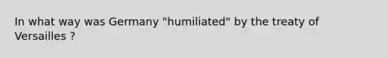 In what way was Germany "humiliated" by the treaty of Versailles ?