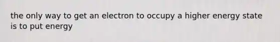 the only way to get an electron to occupy a higher energy state is to put energy