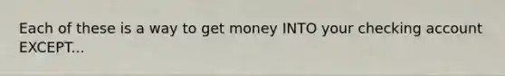 Each of these is a way to get money INTO your checking account EXCEPT...