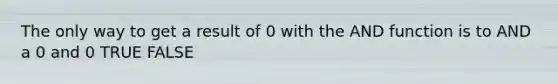 The only way to get a result of 0 with the AND function is to AND a 0 and 0 TRUE FALSE