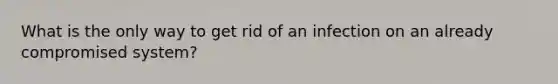 What is the only way to get rid of an infection on an already compromised system?