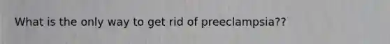 What is the only way to get rid of preeclampsia??