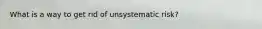 What is a way to get rid of unsystematic risk?
