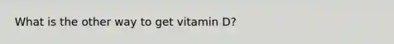 What is the other way to get vitamin D?