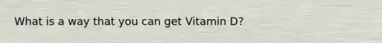 What is a way that you can get Vitamin D?