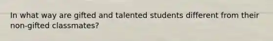 In what way are gifted and talented students different from their non-gifted classmates?