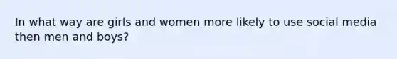 In what way are girls and women more likely to use social media then men and boys?