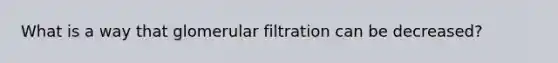 What is a way that glomerular filtration can be decreased?