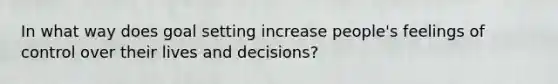 In what way does goal setting increase people's feelings of control over their lives and decisions?