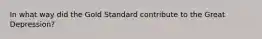 In what way did the Gold Standard contribute to the Great​ Depression?