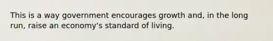 This is a way government encourages growth and, in the long run, raise an economy's standard of living.