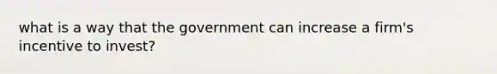 what is a way that the government can increase a firm's incentive to invest?