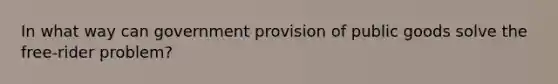 In what way can government provision of public goods solve the free-rider problem?