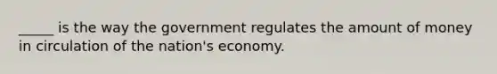 _____ is the way the government regulates the amount of money in circulation of the nation's economy.