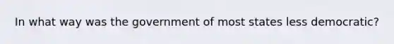 In what way was the government of most states less democratic?