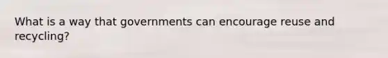 What is a way that governments can encourage reuse and recycling?