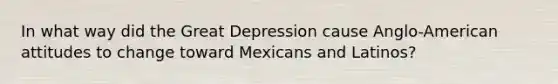 In what way did the Great Depression cause Anglo-American attitudes to change toward Mexicans and Latinos?