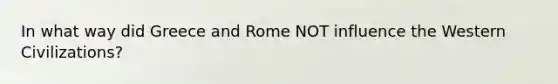 In what way did Greece and Rome NOT influence the Western Civilizations?