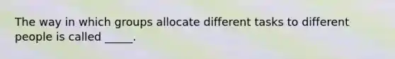 The way in which groups allocate different tasks to different people is called _____.