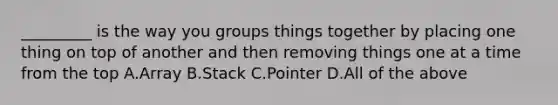 _________ is the way you groups things together by placing one thing on top of another and then removing things one at a time from the top A.Array B.Stack C.Pointer D.All of the above