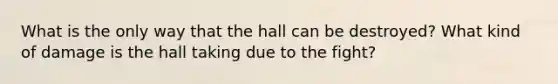 What is the only way that the hall can be destroyed? What kind of damage is the hall taking due to the fight?