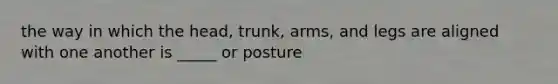 the way in which the head, trunk, arms, and legs are aligned with one another is _____ or posture