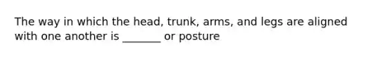 The way in which the head, trunk, arms, and legs are aligned with one another is _______ or posture