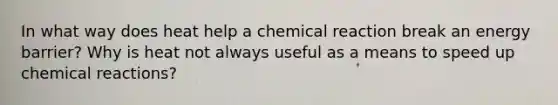 In what way does heat help a chemical reaction break an energy barrier? Why is heat not always useful as a means to speed up chemical reactions?