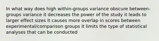 In what way does high within-groups variance obscure between-groups variance it decreases the power of the study it leads to larger effect sizes it causes more overlap in scores between experimental/comparison groups it limits the type of statistical analyses that can be conducted