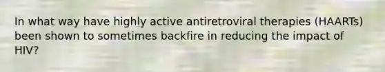 In what way have highly active antiretroviral therapies (HAARTs) been shown to sometimes backfire in reducing the impact of HIV?