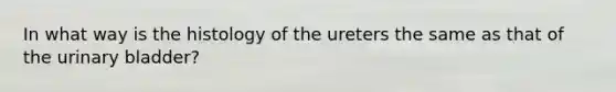 In what way is the histology of the ureters the same as that of the urinary bladder?